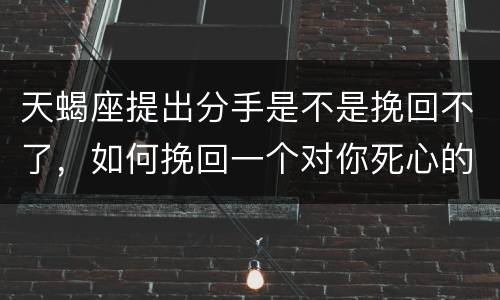 天蝎座提出分手是不是挽回不了，如何挽回一个对你死心的人