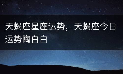 天蝎座星座运势，天蝎座今日运势陶白白