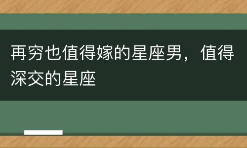 再穷也值得嫁的星座男，值得深交的星座