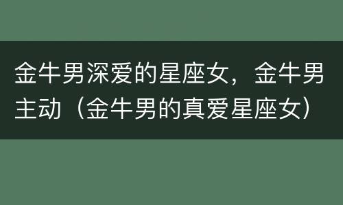 金牛男深爱的星座女，金牛男主动（金牛男的真爱星座女）