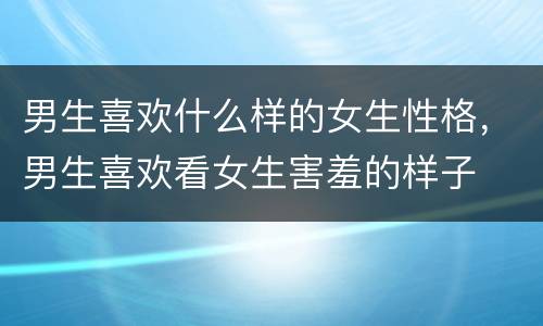 男生喜欢什么样的女生性格，男生喜欢看女生害羞的样子