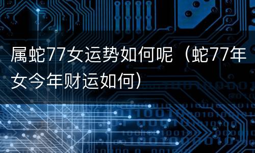 属蛇77女运势如何呢（蛇77年女今年财运如何）