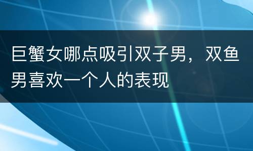 巨蟹女哪点吸引双子男，双鱼男喜欢一个人的表现