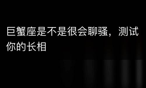 巨蟹座是不是很会聊骚，测试你的长相