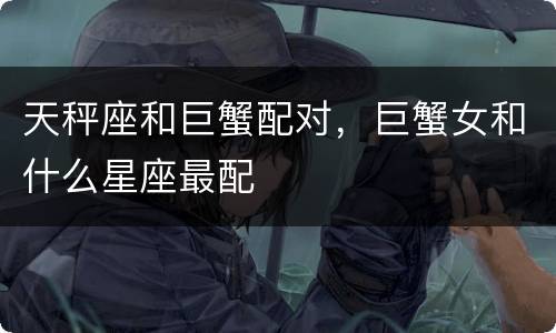 天秤座和巨蟹配对，巨蟹女和什么星座最配