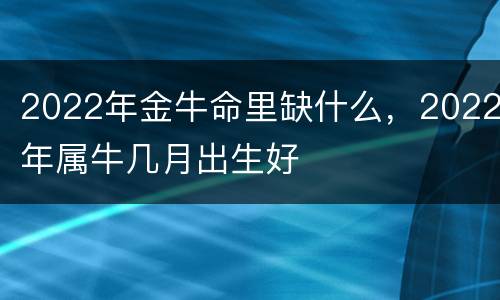 2022年金牛命里缺什么，2022年属牛几月出生好