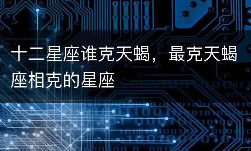 十二星座谁克天蝎，最克天蝎座相克的星座