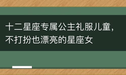 十二星座专属公主礼服儿童，不打扮也漂亮的星座女