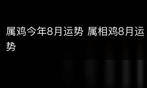 属鸡今年8月运势 属相鸡8月运势