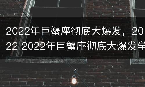 2022年巨蟹座彻底大爆发，2022 2022年巨蟹座彻底大爆发学业