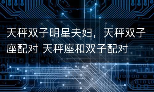 天秤双子明星夫妇，天秤双子座配对 天秤座和双子配对