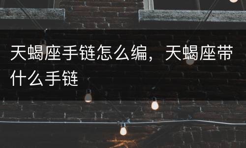 天蝎座手链怎么编，天蝎座带什么手链