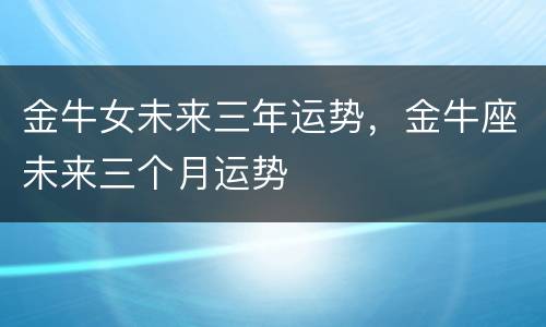 金牛女未来三年运势，金牛座未来三个月运势