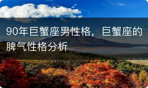90年巨蟹座男性格，巨蟹座的脾气性格分析