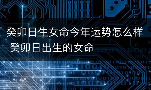 癸卯日生女命今年运势怎么样 癸卯日出生的女命