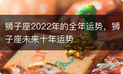 狮子座2022年的全年运势，狮子座未来十年运势