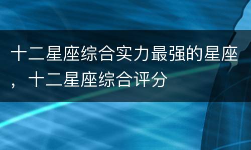 十二星座综合实力最强的星座，十二星座综合评分