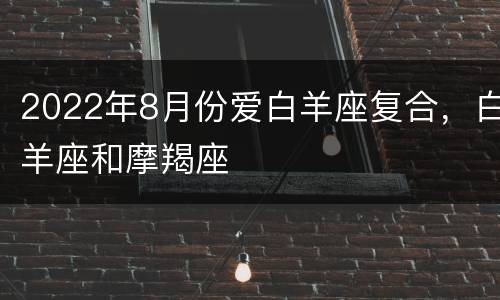 2022年8月份爱白羊座复合，白羊座和摩羯座