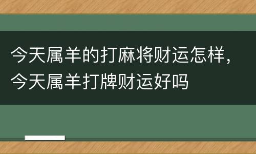 今天属羊的打麻将财运怎样，今天属羊打牌财运好吗