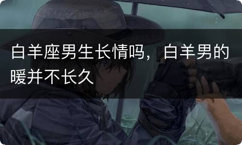 白羊座男生长情吗，白羊男的暖并不长久