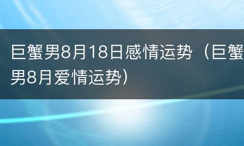 巨蟹男8月18日感情运势（巨蟹男8月爱情运势）