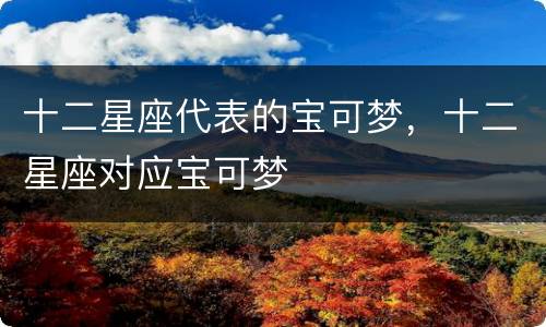 十二星座代表的宝可梦，十二星座对应宝可梦