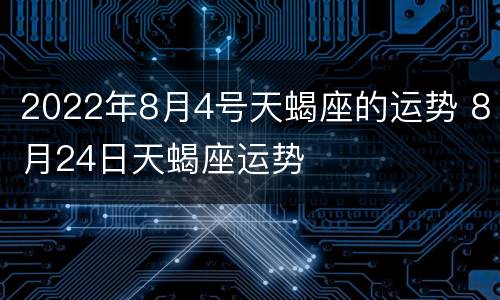 2022年8月4号天蝎座的运势 8月24日天蝎座运势