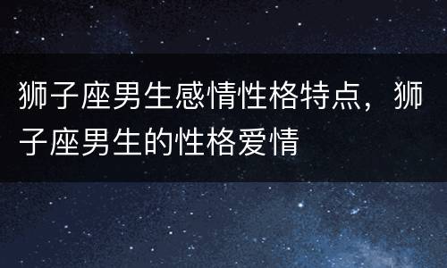 狮子座男生感情性格特点，狮子座男生的性格爱情