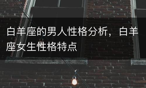 白羊座的男人性格分析，白羊座女生性格特点