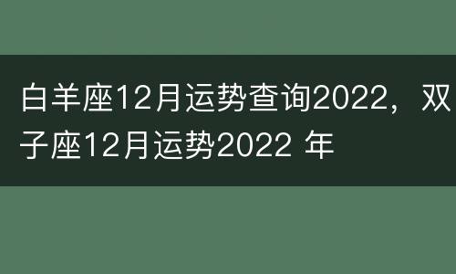 白羊座12月运势查询2022，双子座12月运势2022 年