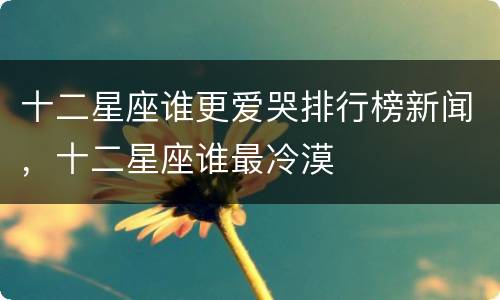 十二星座谁更爱哭排行榜新闻，十二星座谁最冷漠