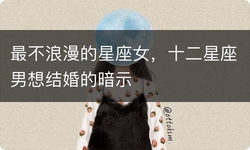 最不浪漫的星座女，十二星座男想结婚的暗示