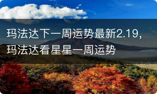 玛法达下一周运势最新2.19，玛法达看星星一周运势