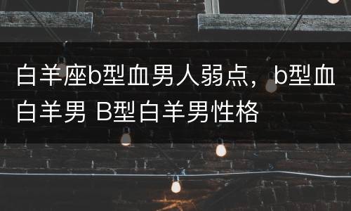 白羊座b型血男人弱点，b型血白羊男 B型白羊男性格
