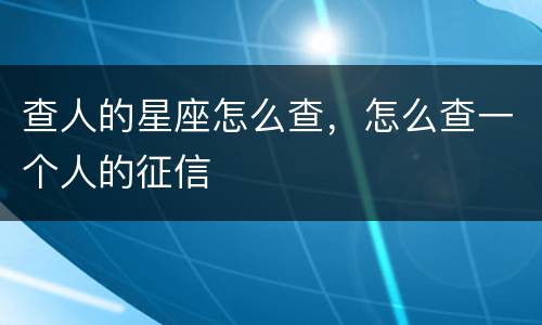 查人的星座怎么查，怎么查一个人的征信