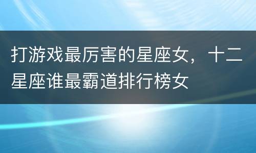 打游戏最厉害的星座女，十二星座谁最霸道排行榜女