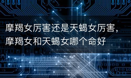 摩羯女厉害还是天蝎女厉害，摩羯女和天蝎女哪个命好