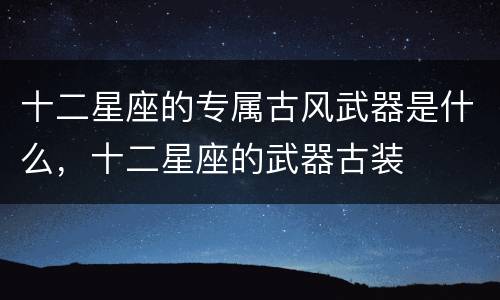 十二星座的专属古风武器是什么，十二星座的武器古装