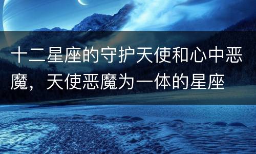 十二星座的守护天使和心中恶魔，天使恶魔为一体的星座