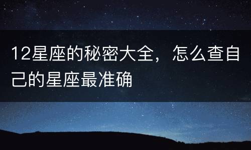 12星座的秘密大全，怎么查自己的星座最准确