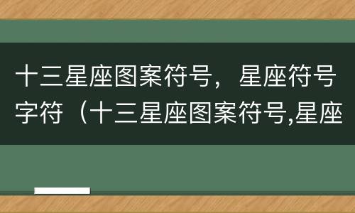 十三星座图案符号，星座符号字符（十三星座图案符号,星座符号字符代表什么）