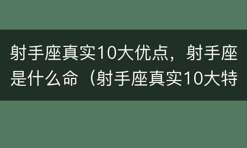 射手座真实10大优点，射手座是什么命（射手座真实10大特点）