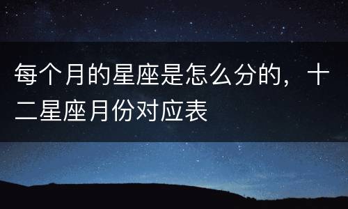 每个月的星座是怎么分的，十二星座月份对应表