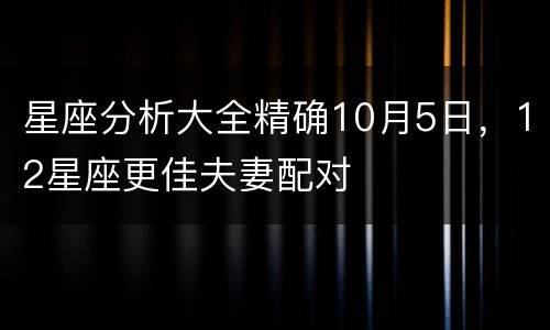 星座分析大全精确10月5日，12星座更佳夫妻配对
