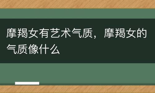摩羯女有艺术气质，摩羯女的气质像什么