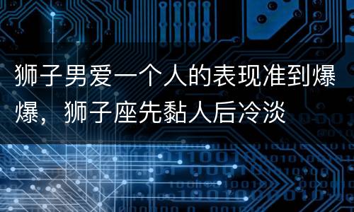 狮子男爱一个人的表现准到爆爆，狮子座先黏人后冷淡