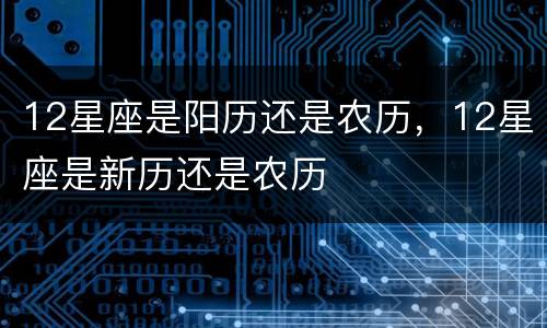 12星座是阳历还是农历，12星座是新历还是农历