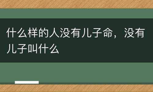 什么样的人没有儿子命，没有儿子叫什么