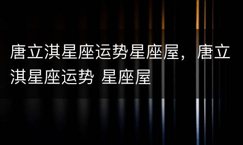唐立淇星座运势星座屋，唐立淇星座运势 星座屋