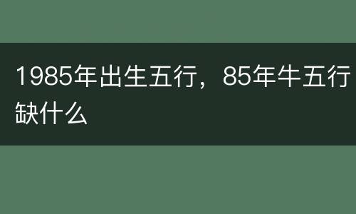 1985年出生五行，85年牛五行缺什么